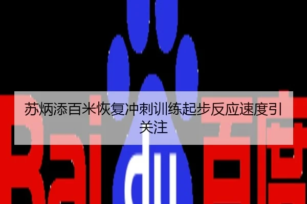 苏炳添百米恢复冲刺训练起步反应速度引关注