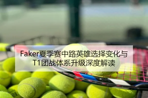 Faker夏季赛中路英雄选择变化与T1团战体系升级深度解读