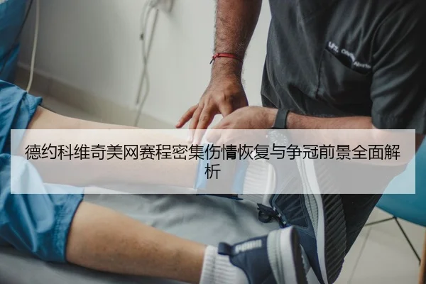 德约科维奇美网赛程密集伤情恢复与争冠前景全面解析