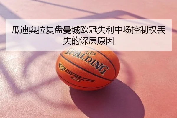 瓜迪奥拉复盘曼城欧冠失利中场控制权丢失的深层原因